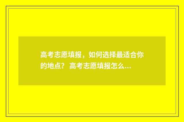 高考志愿填报，如何选择最适合你的地点？ 高考志愿填报怎么填报