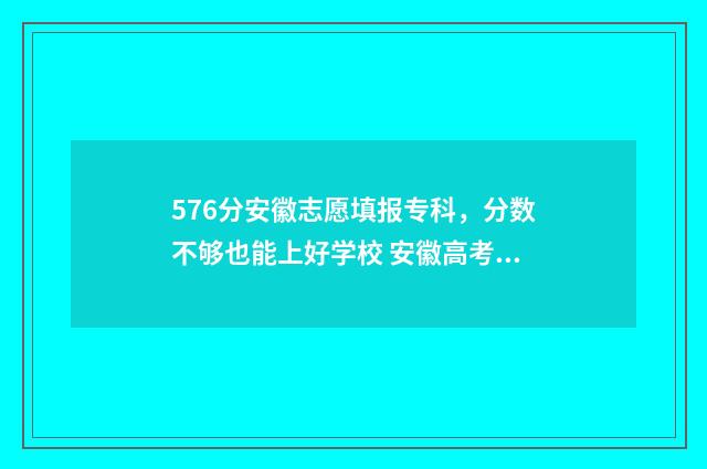 576分安徽志愿填报专科，分数不够也能上好学校 安徽高考录取志愿