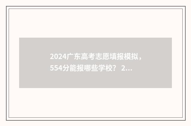 2024广东高考志愿填报模拟，554分能报哪些学校？ 2024广东高考志愿查询