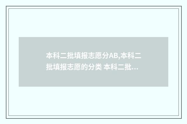 本科二批填报志愿分AB,本科二批填报志愿的分类 本科二批填报志愿时间陕西