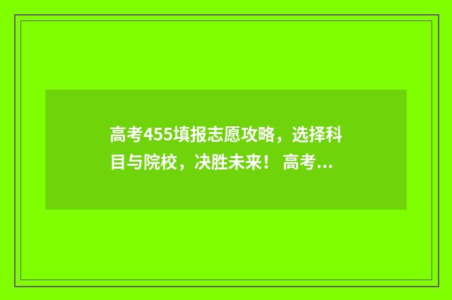 高考455填报志愿攻略，选择科目与院校，决胜未来！ 高考475怎么填志愿