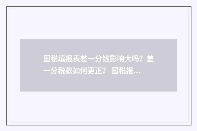 国税填报表差一分钱影响大吗？差一分税款如何更正？ 国税报表填报