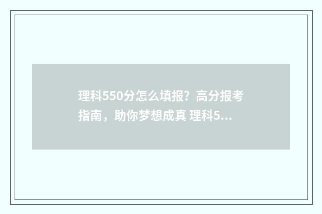 理科550分怎么填报？高分报考指南，助你梦想成真 理科550分成绩如何