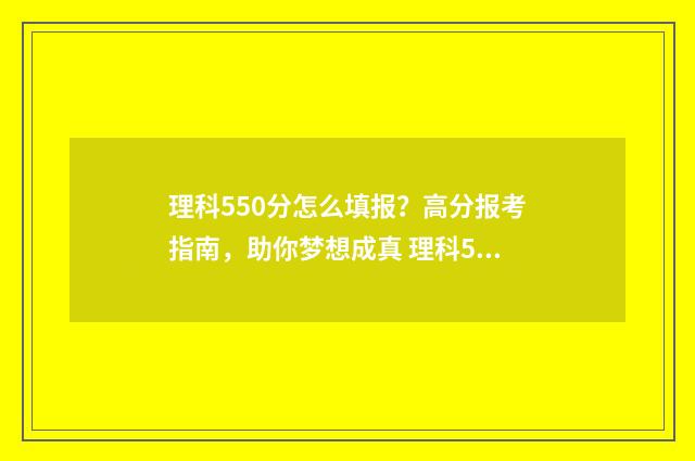 理科550分怎么填报？高分报考指南，助你梦想成真 理科550分成绩如何