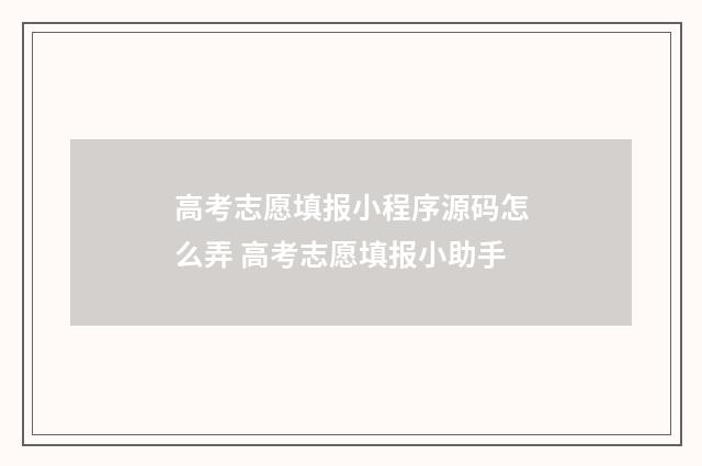 高考志愿填报小程序源码怎么弄 高考志愿填报小助手