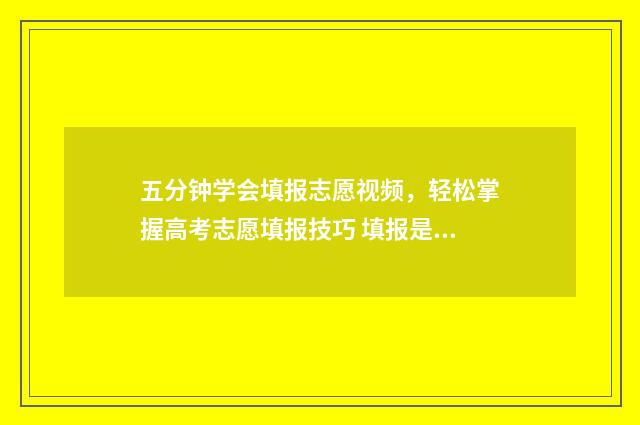 五分钟学会填报志愿视频，轻松掌握高考志愿填报技巧 填报是啥意思