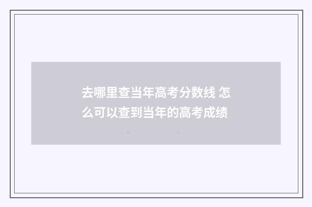 去哪里查当年高考分数线 怎么可以查到当年的高考成绩