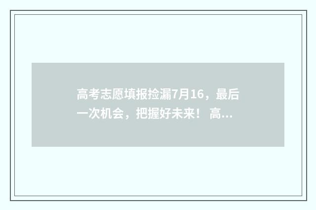 高考志愿填报捡漏7月16，最后一次机会，把握好未来！ 高考志愿填报捡漏机会大全