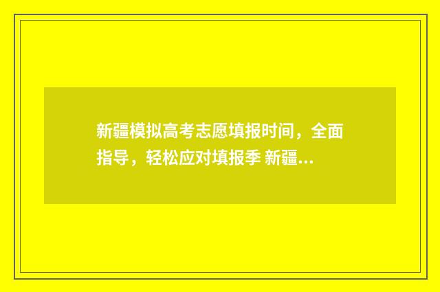 新疆模拟高考志愿填报时间，全面指导，轻松应对填报季 新疆模拟高考志愿填报