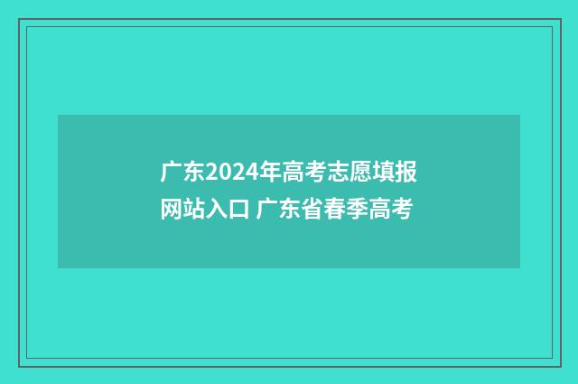 广东2024年高考志愿填报网站入口 广东省春季高考