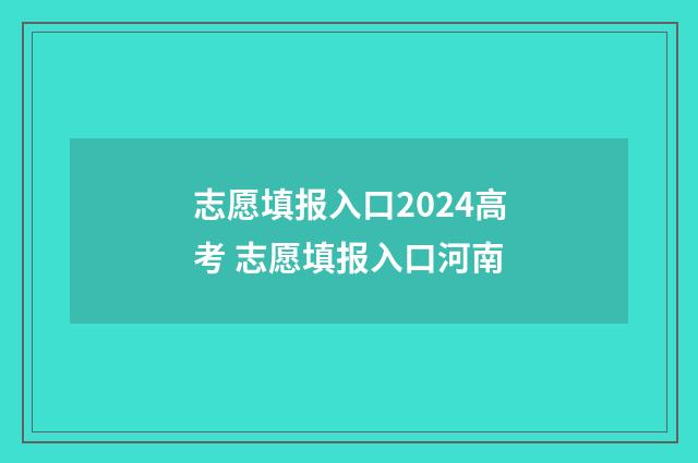 志愿填报入口2024高考 志愿填报入口河南
