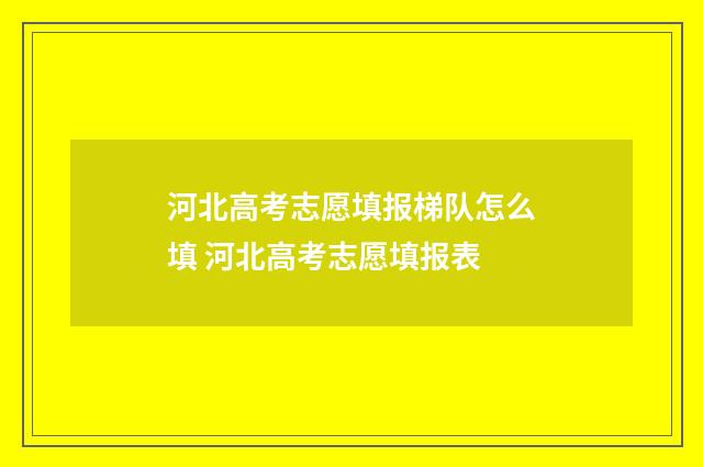 河北高考志愿填报梯队怎么填 河北高考志愿填报表