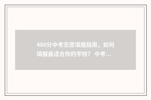 480分中考志愿填报指南，如何填报最适合你的学校？ 中考480分左右能上什么学校
