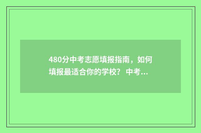 480分中考志愿填报指南，如何填报最适合你的学校？ 中考480分左右能上什么学校