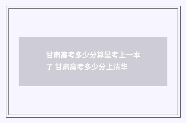 甘肃高考多少分算是考上一本了 甘肃高考多少分上清华