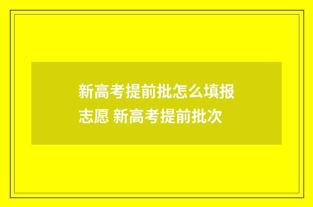 新高考提前批怎么填报志愿 新高考提前批次