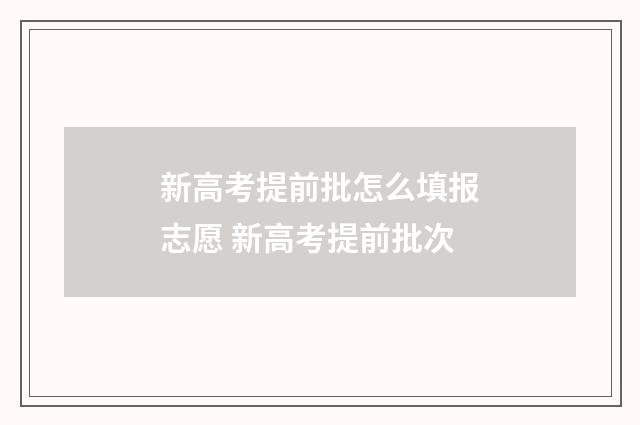新高考提前批怎么填报志愿 新高考提前批次