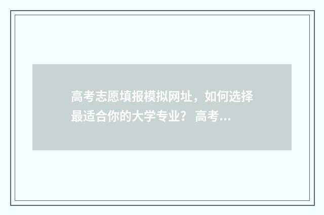 高考志愿填报模拟网址，如何选择最适合你的大学专业？ 高考志愿填报模拟入口2024