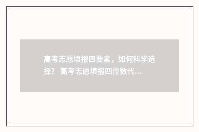 高考志愿填报四要素，如何科学选择？ 高考志愿填报四位数代码大全