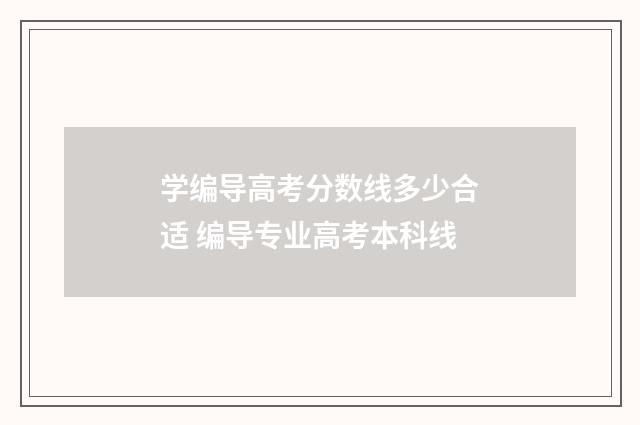 学编导高考分数线多少合适 编导专业高考本科线