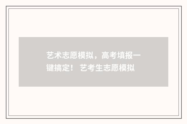 艺术志愿模拟，高考填报一键搞定！ 艺考生志愿模拟