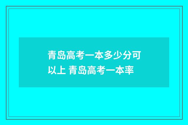 青岛高考一本多少分可以上 青岛高考一本率