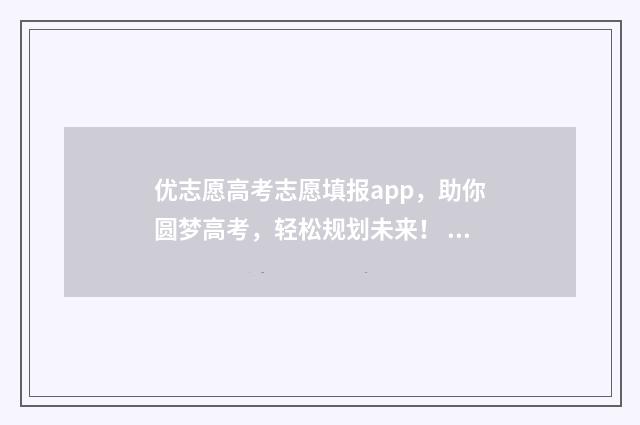优志愿高考志愿填报app，助你圆梦高考，轻松规划未来！ 优志愿高考志愿填报网