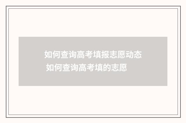 如何查询高考填报志愿动态 如何查询高考填的志愿