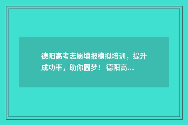 德阳高考志愿填报模拟培训，提升成功率，助你圆梦！ 德阳高考志愿填报咨询机构哪家好