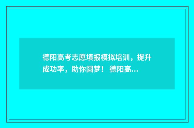 德阳高考志愿填报模拟培训，提升成功率，助你圆梦！ 德阳高考志愿填报咨询机构哪家好