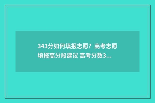 343分如何填报志愿？高考志愿填报高分段建议 高考分数343能上什么学校