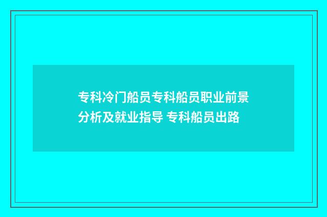 专科冷门船员专科船员职业前景分析及就业指导 专科船员出路