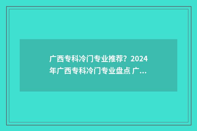 广西专科冷门专业推荐？2024年广西专科冷门专业盘点 广西专科冷门专业排行榜