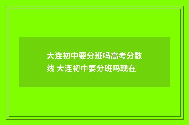 大连初中要分班吗高考分数线 大连初中要分班吗现在
