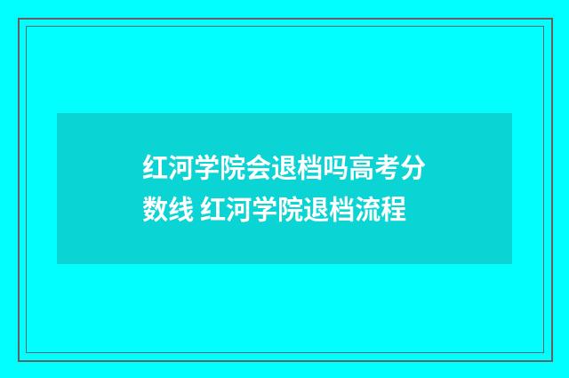 红河学院会退档吗高考分数线 红河学院退档流程