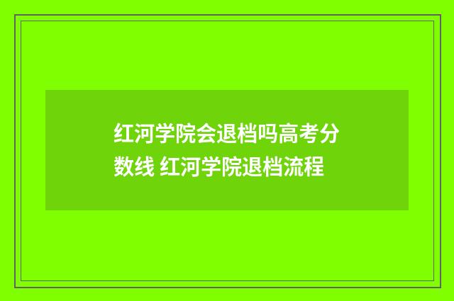 红河学院会退档吗高考分数线 红河学院退档流程