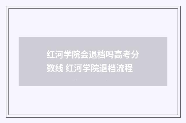 红河学院会退档吗高考分数线 红河学院退档流程