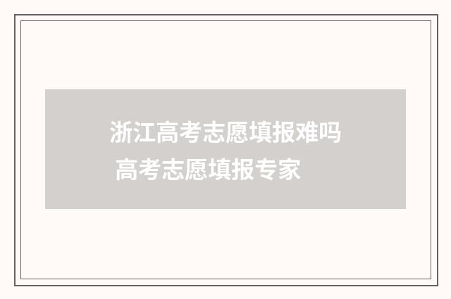 浙江高考志愿填报难吗 高考志愿填报专家