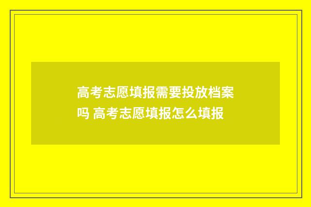 高考志愿填报需要投放档案吗 高考志愿填报怎么填报