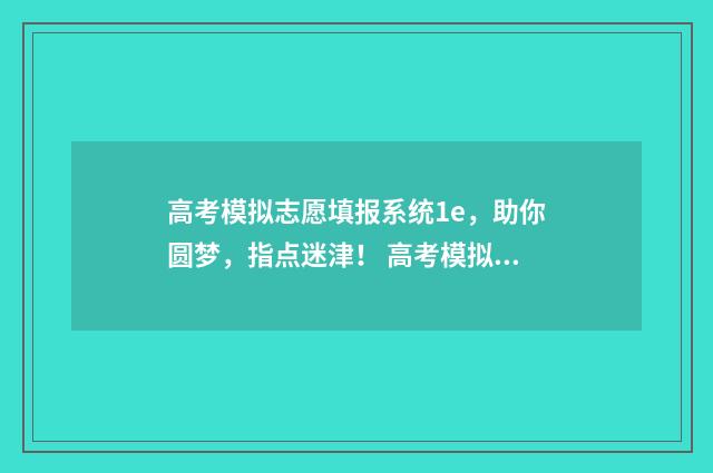 高考模拟志愿填报系统1e，助你圆梦，指点迷津！ 高考模拟志愿填报可以随便填吗