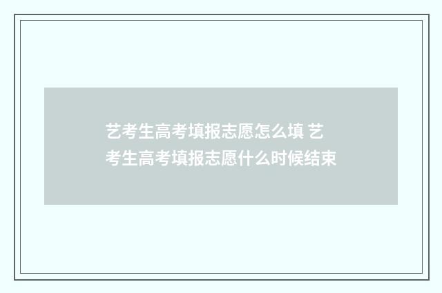 艺考生高考填报志愿怎么填 艺考生高考填报志愿什么时候结束
