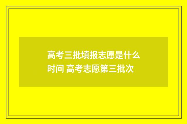 高考三批填报志愿是什么时间 高考志愿第三批次