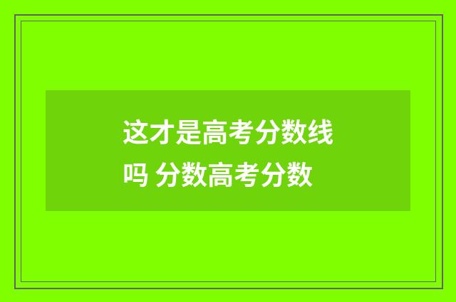 这才是高考分数线吗 分数高考分数