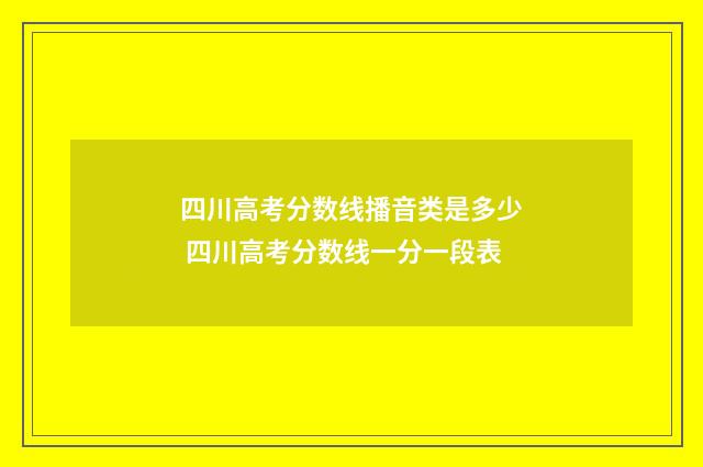 四川高考分数线播音类是多少 四川高考分数线一分一段表