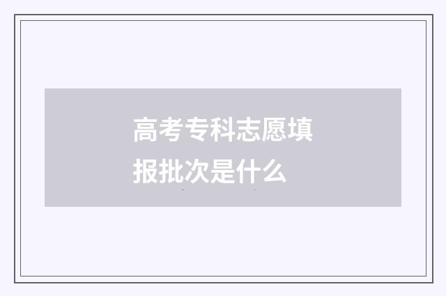 高考专科志愿填报批次是什么