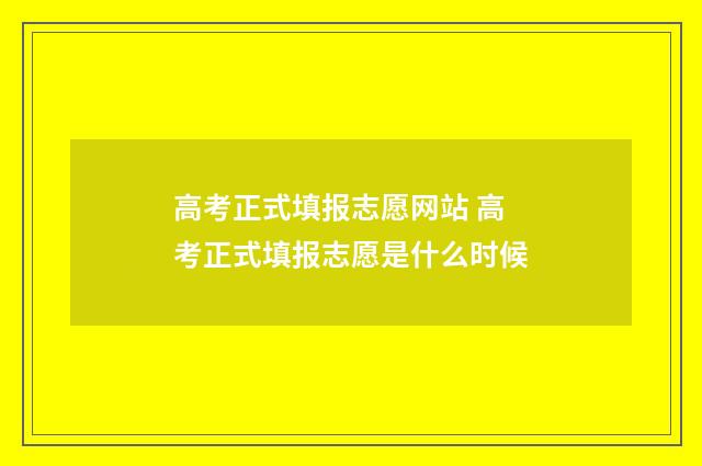高考正式填报志愿网站 高考正式填报志愿是什么时候