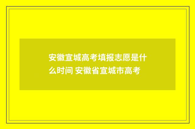 安徽宣城高考填报志愿是什么时间 安徽省宣城市高考