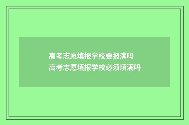 高考志愿填报学校要报满吗 高考志愿填报学校必须填满吗