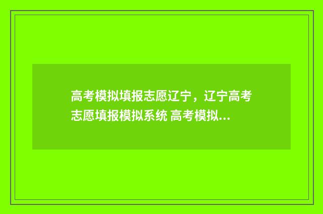 高考模拟填报志愿辽宁，辽宁高考志愿填报模拟系统 高考模拟填报志愿