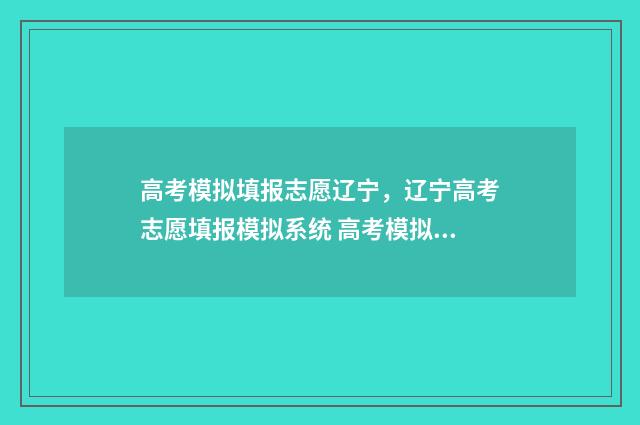 高考模拟填报志愿辽宁，辽宁高考志愿填报模拟系统 高考模拟填报志愿